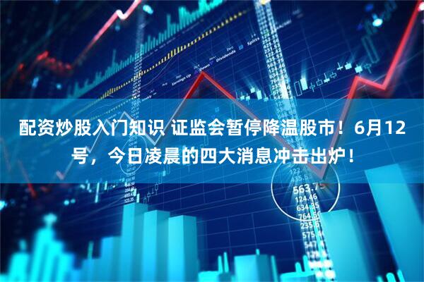 配资炒股入门知识 证监会暂停降温股市！6月12号，今日凌晨的四大消息冲击出炉！