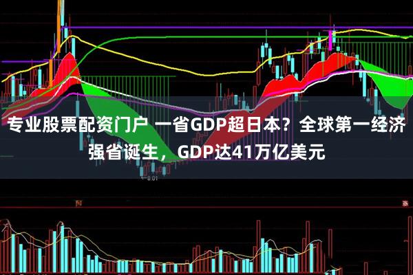专业股票配资门户 一省GDP超日本？全球第一经济强省诞生，GDP达41万亿美元