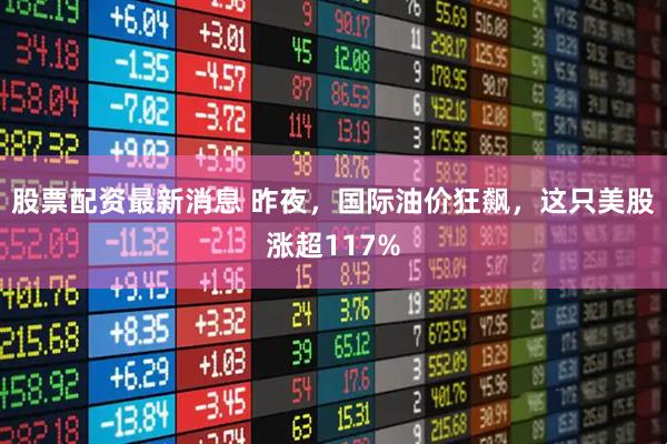 股票配资最新消息 昨夜，国际油价狂飙，这只美股涨超117%