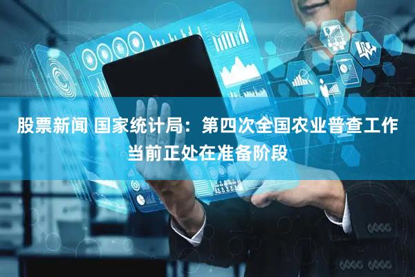 股票新闻 国家统计局：第四次全国农业普查工作当前正处在准备阶段