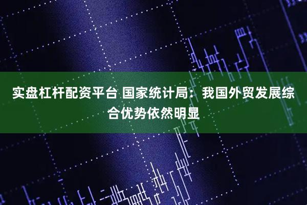 实盘杠杆配资平台 国家统计局：我国外贸发展综合优势依然明显