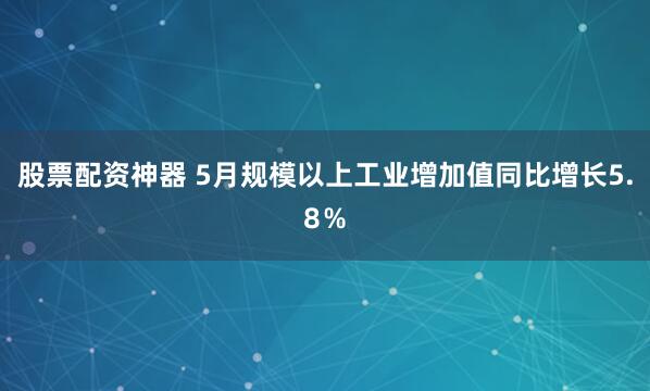 股票配资神器 5月规模以上工业增加值同比增长5.8％
