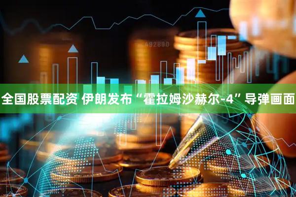 全国股票配资 伊朗发布“霍拉姆沙赫尔-4”导弹画面