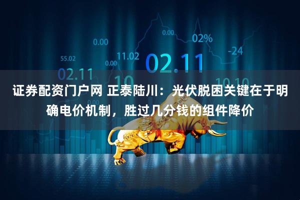 证券配资门户网 正泰陆川：光伏脱困关键在于明确电价机制，胜过几分钱的组件降价