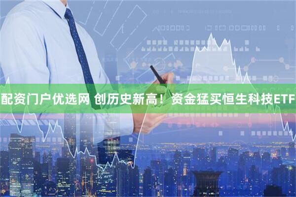 配资门户优选网 创历史新高！资金猛买恒生科技ETF