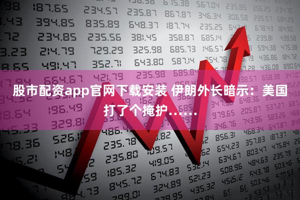 股市配资app官网下载安装 伊朗外长暗示：美国打了个掩护……