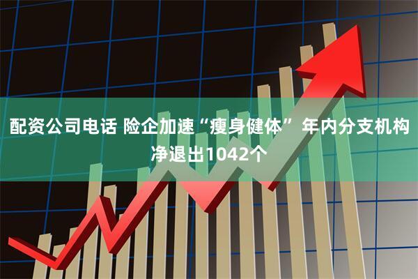 配资公司电话 险企加速“瘦身健体” 年内分支机构净退出1042个