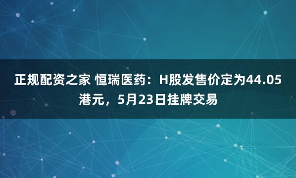 正规配资之家 恒瑞医药：H股发售价定为44.05港元，5月23日挂牌交易