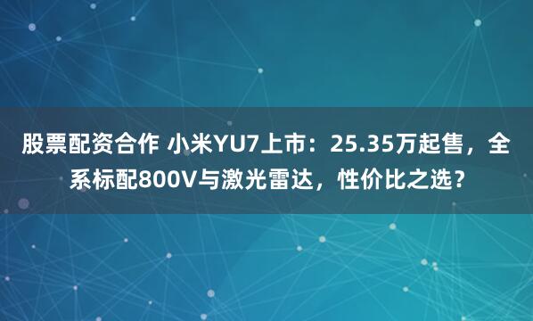 股票配资合作 小米YU7上市：25.35万起售，全系标配800V与激光雷达，性价比之选？