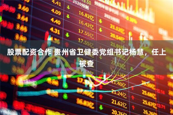 股票配资合作 贵州省卫健委党组书记杨慧，任上被查