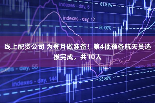 线上配资公司 为登月做准备！第4批预备航天员选拔完成，共10人