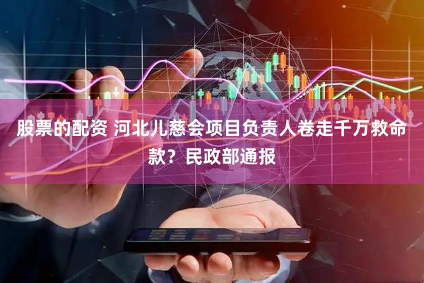 股票的配资 河北儿慈会项目负责人卷走千万救命款？民政部通报