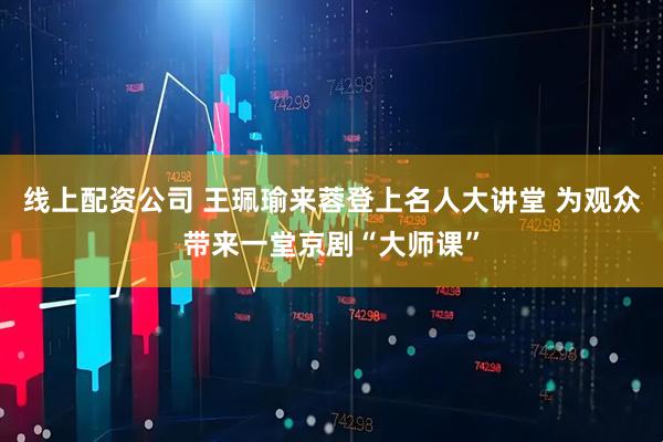 线上配资公司 王珮瑜来蓉登上名人大讲堂 为观众带来一堂京剧“大师课”