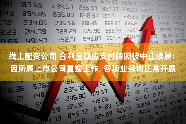 线上配资公司 合利宝回应支付牌照被中止续展: 因所属上市公司重整工作, 各项业务均正常开展