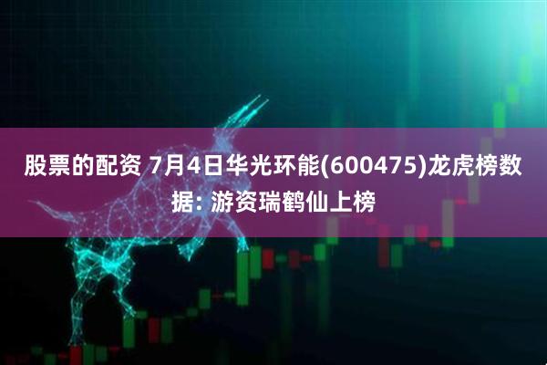股票的配资 7月4日华光环能(600475)龙虎榜数据: 游资瑞鹤仙上榜