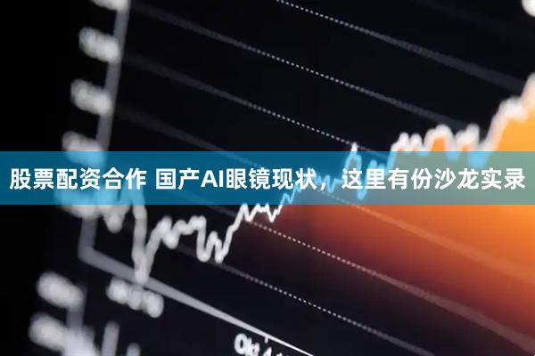 股票配资合作 国产AI眼镜现状，这里有份沙龙实录
