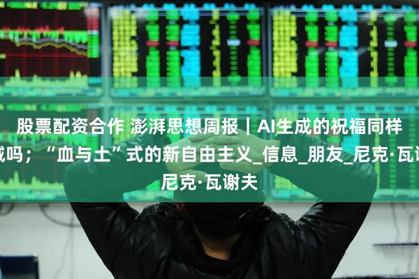 股票配资合作 澎湃思想周报｜AI生成的祝福同样真诚吗；“血与土”式的新自由主义_信息_朋友_尼克·瓦谢夫