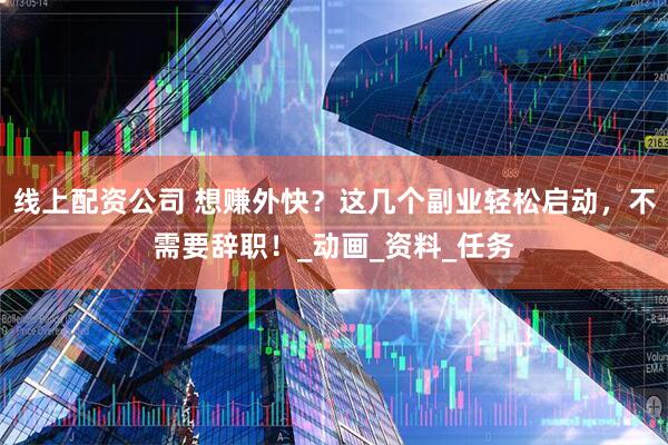 线上配资公司 想赚外快？这几个副业轻松启动，不需要辞职！_动画_资料_任务