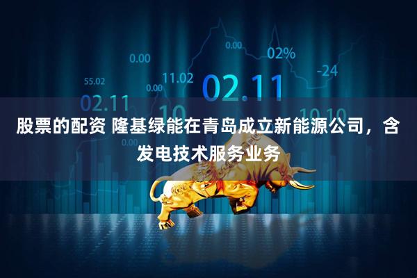 股票的配资 隆基绿能在青岛成立新能源公司，含发电技术服务业务
