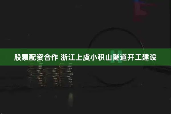 股票配资合作 浙江上虞小积山隧道开工建设