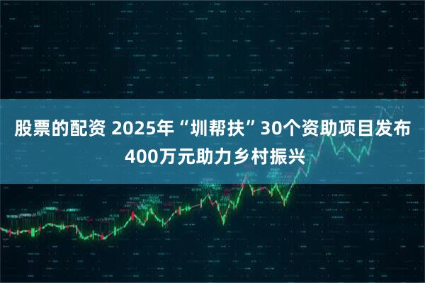 股票的配资 2025年“圳帮扶”30个资助项目发布 400万元助力乡村振兴
