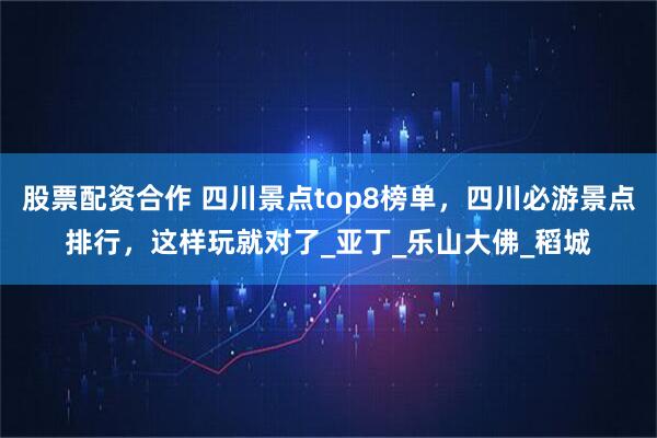 股票配资合作 四川景点top8榜单，四川必游景点排行，这样玩就对了_亚丁_乐山大佛_稻城