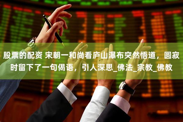 股票的配资 宋朝一和尚看庐山瀑布突然悟道，圆寂时留下了一句偈语，引人深思_佛法_宗教_佛教