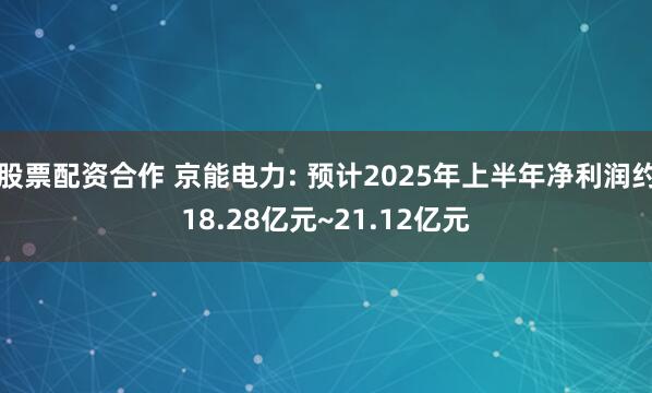 股票配资合作 京能电力: 预计2025年上半年净利润约18.28亿元~21.12亿元