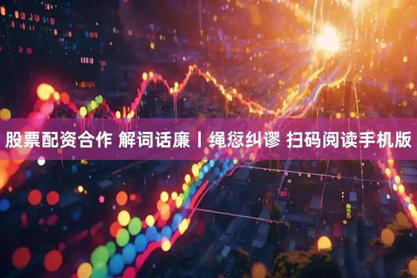 股票配资合作 解词话廉丨绳愆纠谬 扫码阅读手机版