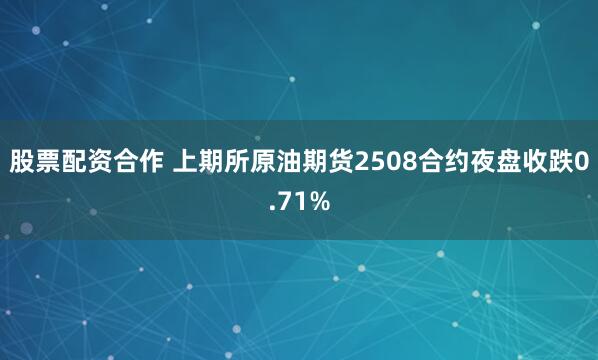 股票配资合作 上期所原油期货2508合约夜盘收跌0.71%