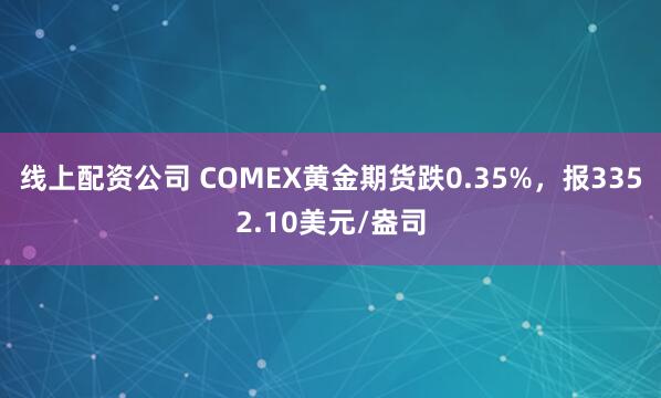线上配资公司 COMEX黄金期货跌0.35%，报3352.10美元/盎司