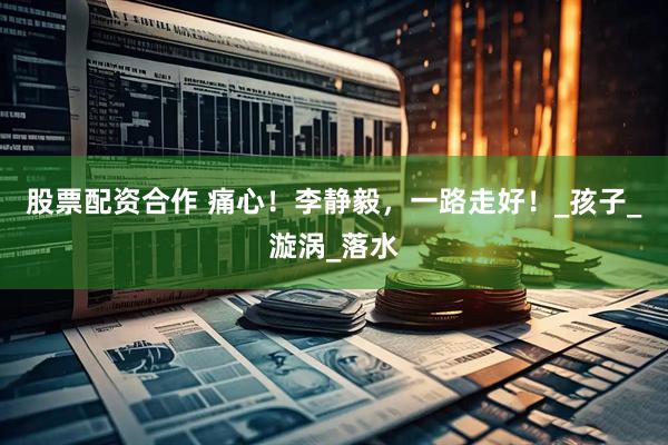 股票配资合作 痛心！李静毅，一路走好！_孩子_漩涡_落水