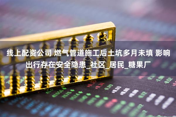 线上配资公司 燃气管道施工后土坑多月未填 影响出行存在安全隐患_社区_居民_糖果厂