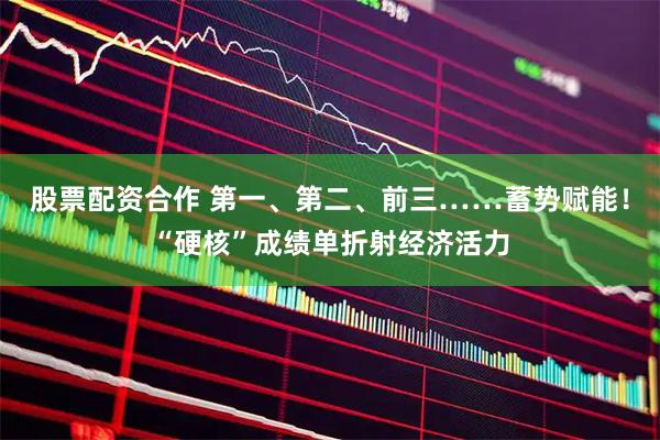 股票配资合作 第一、第二、前三……蓄势赋能！“硬核”成绩单折射经济活力