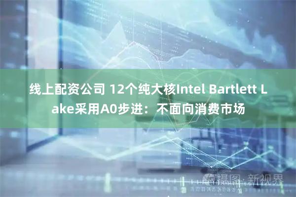 线上配资公司 12个纯大核Intel Bartlett Lake采用A0步进：不面向消费市场