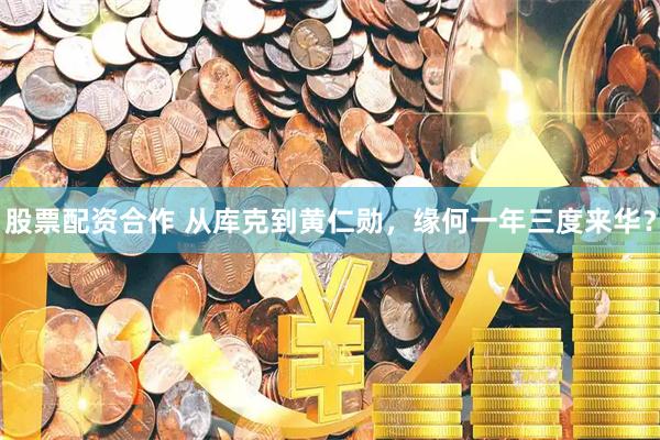 股票配资合作 从库克到黄仁勋，缘何一年三度来华？