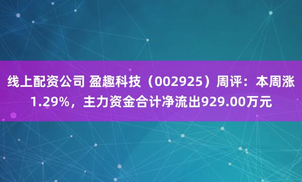 线上配资公司 盈趣科技（002925）周评：本周涨1.29%，主力资金合计净流出929.00万元