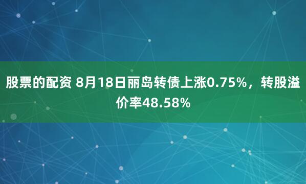 股票的配资 8月18日丽岛转债上涨0.75%，转股溢价率48.58%
