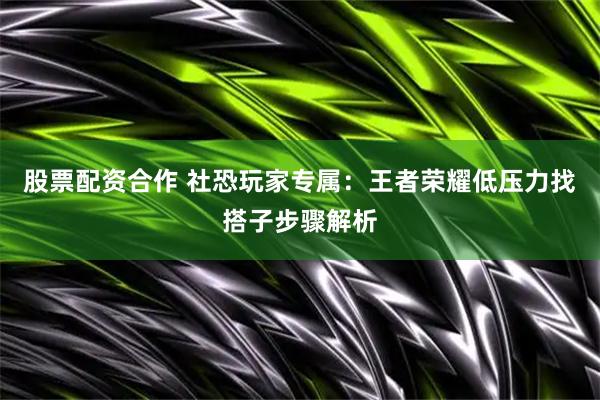 股票配资合作 社恐玩家专属：王者荣耀低压力找搭子步骤解析