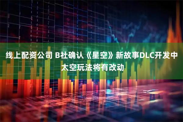 线上配资公司 B社确认《星空》新故事DLC开发中 太空玩法将有改动