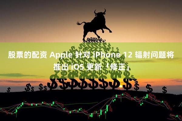 股票的配资 Apple 针对 iPhone 12 辐射问题将推出 iOS 更新「修正」