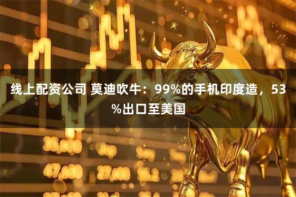 线上配资公司 莫迪吹牛：99%的手机印度造，53%出口至美国