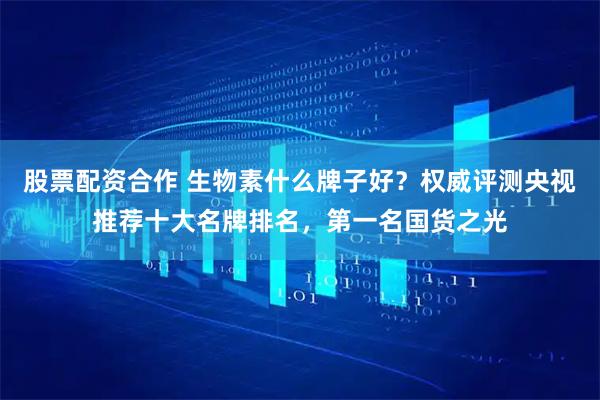 股票配资合作 生物素什么牌子好？权威评测央视推荐十大名牌排名，第一名国货之光