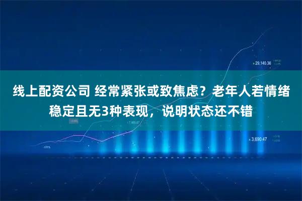 线上配资公司 经常紧张或致焦虑？老年人若情绪稳定且无3种表现，说明状态还不错