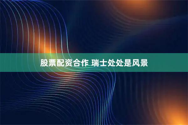 股票配资合作 瑞士处处是风景