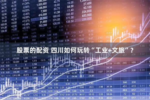 股票的配资 四川如何玩转“工业+文旅”？