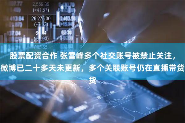 股票配资合作 张雪峰多个社交账号被禁止关注，微博已二十多天未更新，多个关联账号仍在直播带货