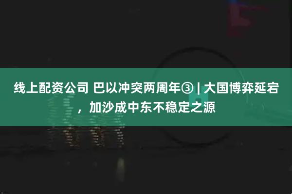 线上配资公司 巴以冲突两周年③ | 大国博弈延宕，加沙成中东不稳定之源