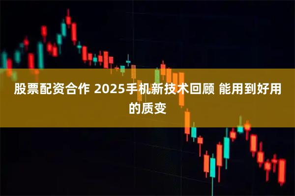 股票配资合作 2025手机新技术回顾 能用到好用的质变