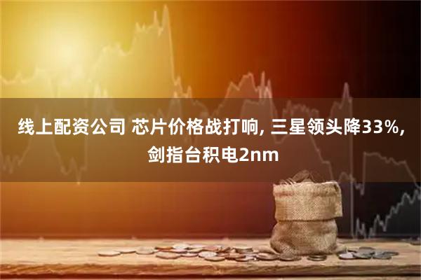 线上配资公司 芯片价格战打响, 三星领头降33%, 剑指台积电2nm
